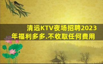 清远KTV夜场招聘2023年福利多多.不收取任何费用